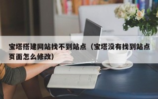 禹城宝塔搭建网站找不到站点（宝塔没有找到站点页面怎么修改）