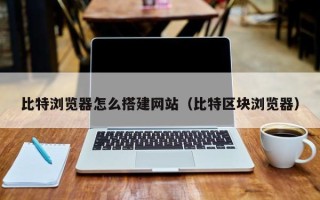禹城比特浏览器怎么搭建网站（比特区块浏览器）