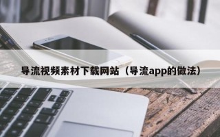 禹城导流视频素材下载网站（导流app的做法）