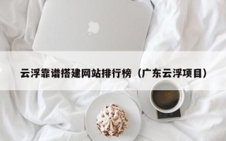 禹城云浮靠谱搭建网站排行榜（广东云浮项目）