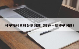 禹城种子福利素材分享网站（推荐一款种子网站）