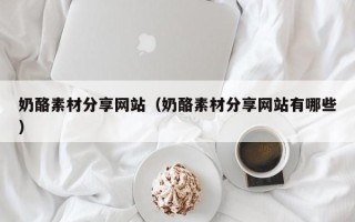 禹城奶酪素材分享网站（奶酪素材分享网站有哪些）