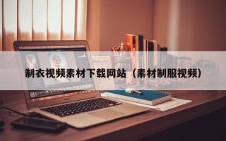 禹城制衣视频素材下载网站（素材制服视频）