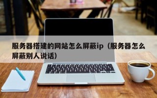禹城服务器搭建的网站怎么屏蔽ip（服务器怎么屏蔽别人说话）