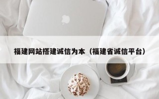 禹城福建网站搭建诚信为本（福建省诚信平台）