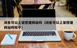 禹城闲鱼可以上架搭建网站吗（闲鱼可以上架搭建网站吗知乎）