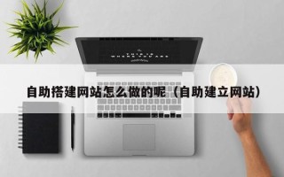 禹城自助搭建网站怎么做的呢（自助建立网站）