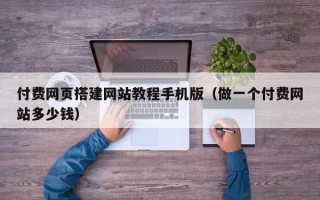 禹城付费网页搭建网站教程手机版（做一个付费网站多少钱）