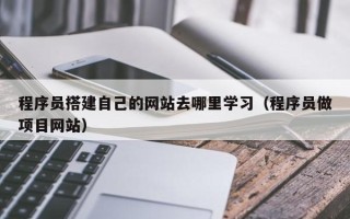 禹城程序员搭建自己的网站去哪里学习（程序员做项目网站）