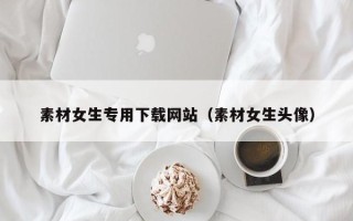 禹城素材女生专用下载网站（素材女生头像）